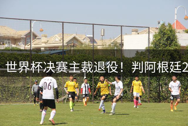 世界杯决赛主裁退役！判阿根廷25次犯规+5黄1红，无视梅西告状捂嘴