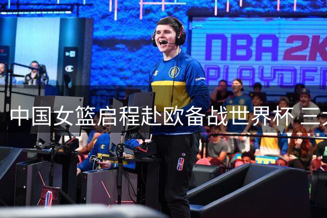 中国女篮启程赴欧备战世界杯 三大中锋阵容引期待