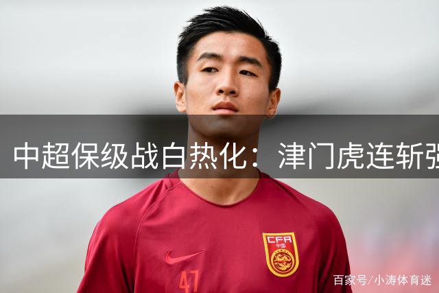 中超保级战白热化：津门虎连斩强敌 海牛跌至榜尾危机四伏