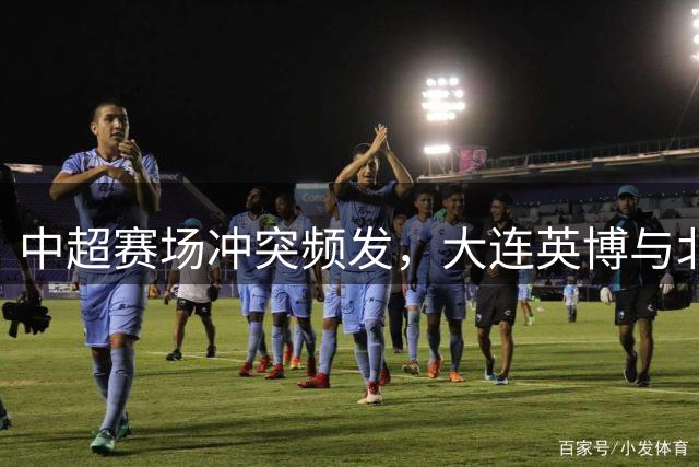 中超赛场冲突频发，大连英博与北京国安赛后爆发厮斗