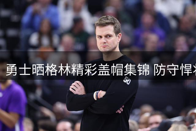 勇士晒格林精彩盖帽集锦 防守悍将续约后继续闪耀