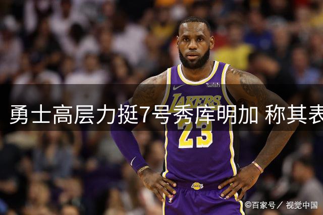 勇士高层力挺7号秀库明加 称其表现优于同期不少乐透球员