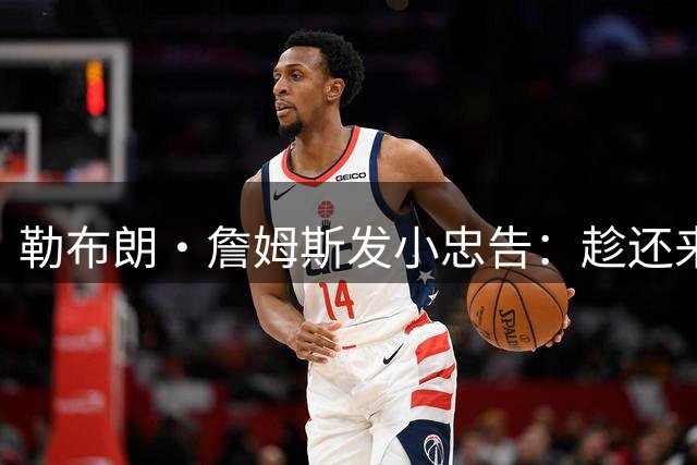 勒布朗·詹姆斯发小忠告：趁还来得及，把你和你的自负分开