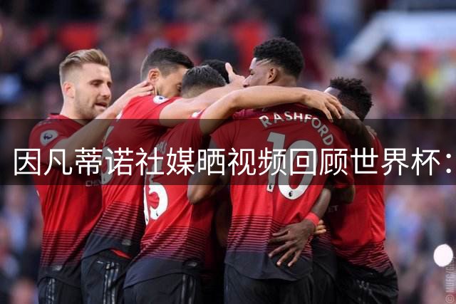 因凡蒂诺社媒晒视频回顾世界杯：我们永远团结一心！