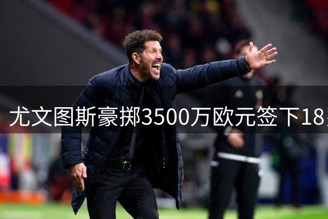 尤文图斯豪掷3500万欧元签下18岁波黑新星阿拉伊贝戈维奇