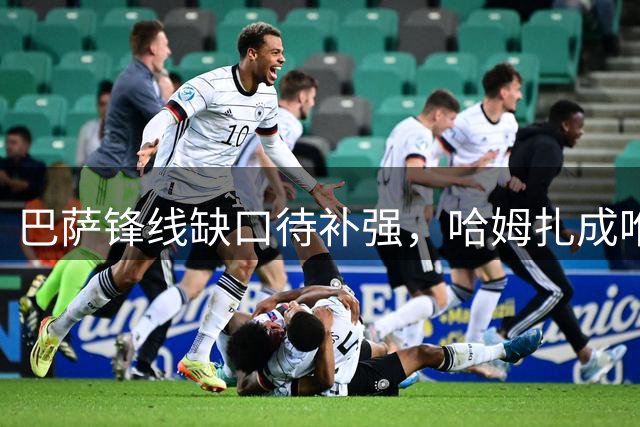 巴萨锋线缺口待补强，哈姆扎成唯一正印中锋