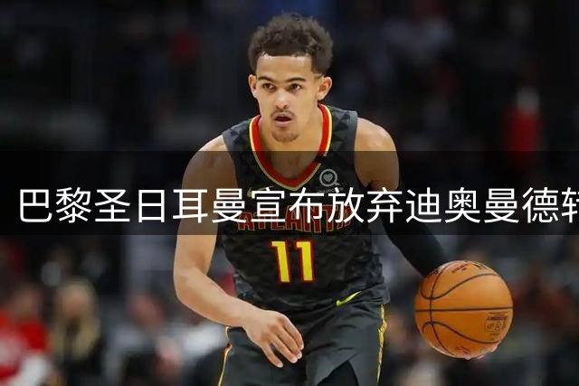 巴黎圣日耳曼宣布放弃迪奥曼德转会 指责转会市场存在不合理操作