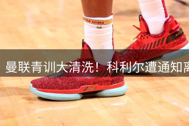 曼联青训大清洗！科利尔遭通知离队 奥比外租在即