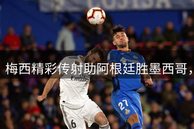 梅西精彩传射助阿根廷胜墨西哥，世界杯小组赛出线现转机