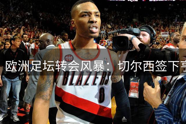 欧洲足坛转会风暴：切尔西签下亨德森，皇马曼城竞逐中场新星