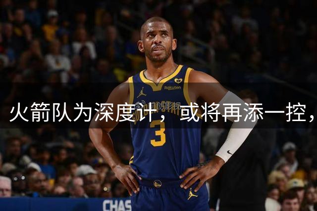 火箭队为深度计，或将再添一控，前鹰王力荐前MVP威少