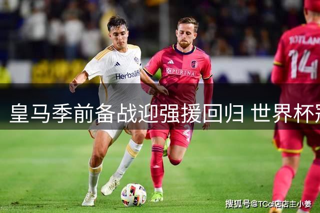 皇马季前备战迎强援回归 世界杯冠军库库雷利亚首训引关注