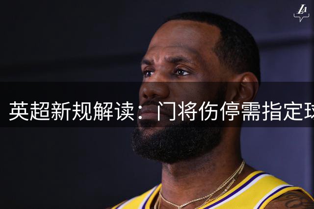 英超新规解读：门将伤停需指定球员离场 红牌捂嘴条款未获通过