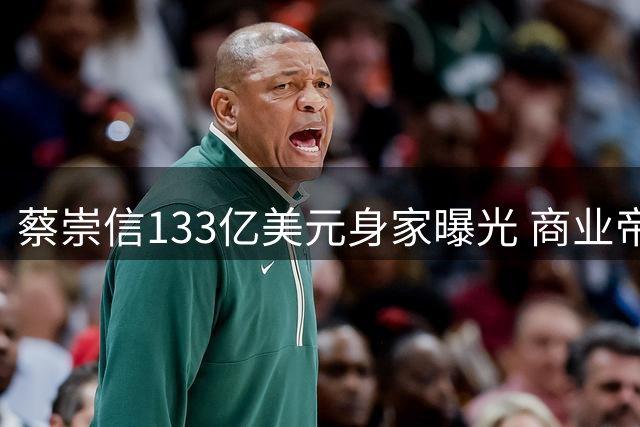 蔡崇信133亿美元身家曝光 商业帝国横跨篮网自由人及多项体育产业
