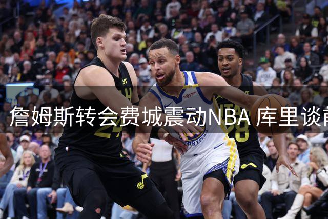 詹姆斯转会费城震动NBA 库里谈前景：别过早下定论