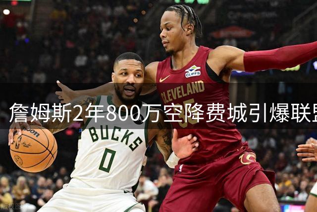 詹姆斯2年800万空降费城引爆联盟 自曝将在此退役