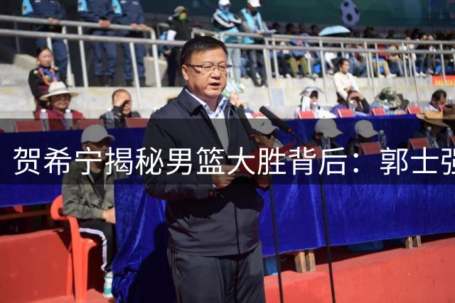 贺希宁揭秘男篮大胜背后：郭士强暂停策略暗藏玄机