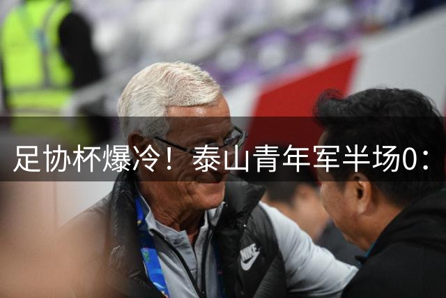 足协杯爆冷！泰山青年军半场0：1落后 门神于金永扑点救主