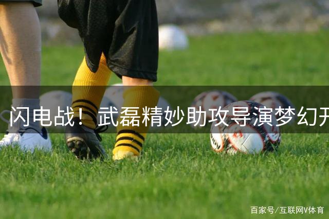 闪电战！武磊精妙助攻导演梦幻开局 海港力克津门虎迎收官战胜利