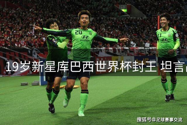 19岁新星库巴西世界杯封王 坦言战胜偶像梅西心情复杂
