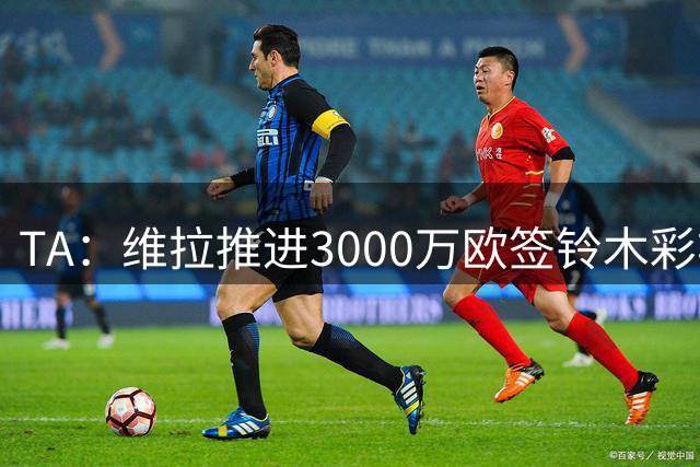 TA：维拉推进3000万欧签铃木彩艳 大马丁的离队谈判也已开启